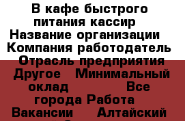 В кафе быстрого питания кассир › Название организации ­ Компания-работодатель › Отрасль предприятия ­ Другое › Минимальный оклад ­ 17 000 - Все города Работа » Вакансии   . Алтайский край,Славгород г.